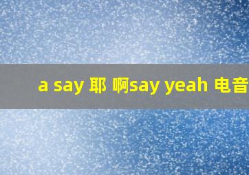 a say 耶 啊say yeah 电音